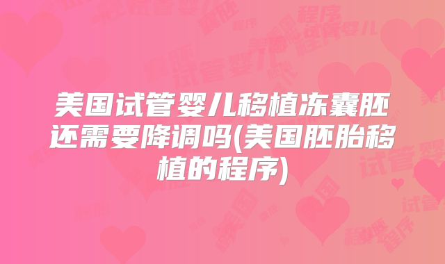 美国试管婴儿移植冻囊胚还需要降调吗(美国胚胎移植的程序)