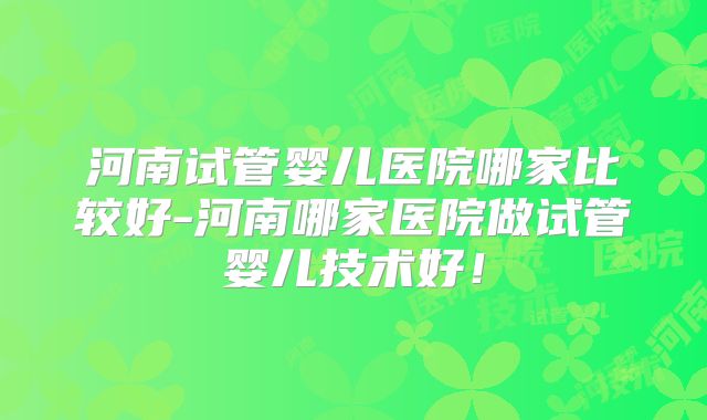 河南试管婴儿医院哪家比较好-河南哪家医院做试管婴儿技术好！