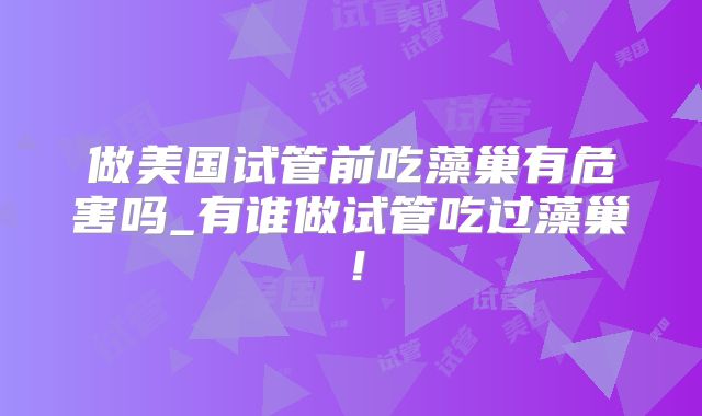 做美国试管前吃藻巢有危害吗_有谁做试管吃过藻巢!