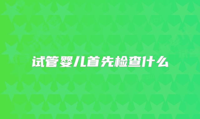 试管婴儿首先检查什么