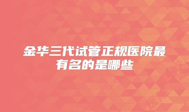 金华三代试管正规医院最有名的是哪些