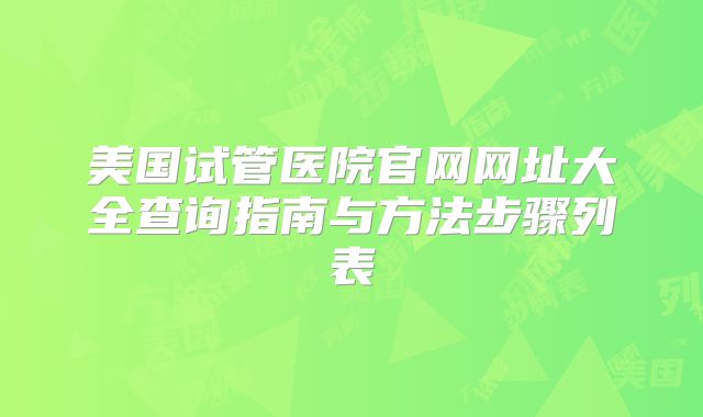美国试管医院官网网址大全查询指南与方法步骤列表