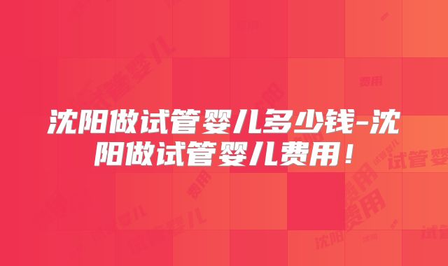 沈阳做试管婴儿多少钱-沈阳做试管婴儿费用!