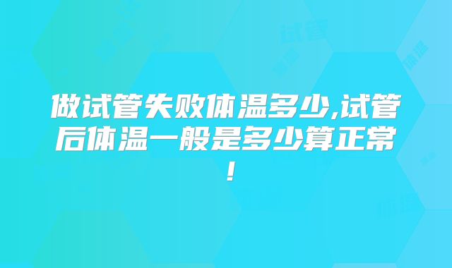 做试管失败体温多少,试管后体温一般是多少算正常！