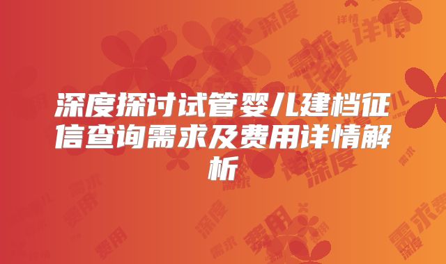 深度探讨试管婴儿建档征信查询需求及费用详情解析