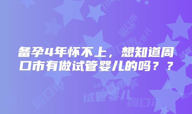 备孕4年怀不上,想知道周口市有做试管婴儿的吗??