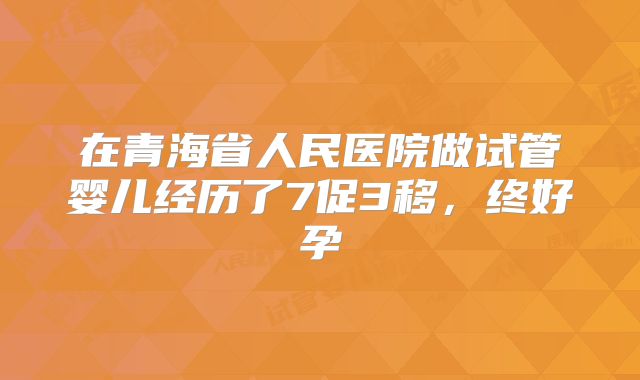 在青海省人民医院做试管婴儿经历了7促3移,终好孕