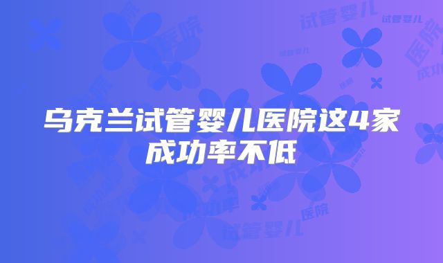 乌克兰试管婴儿医院这4家成功率不低