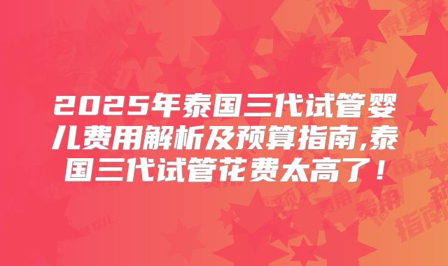 2025年泰国三代试管婴儿费用解析及预算指南,泰国三代试管花费太高了！