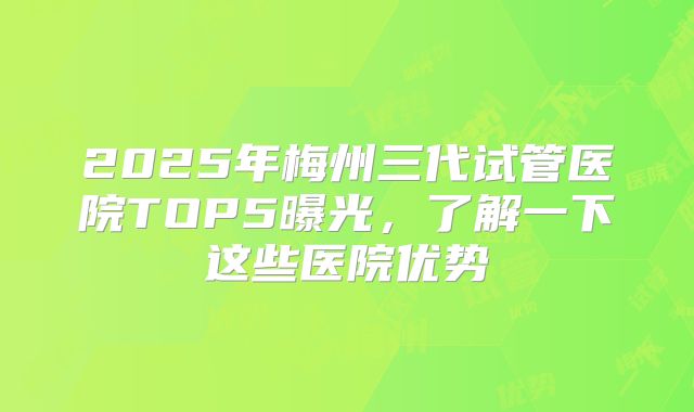 2025年梅州三代试管医院TOP5曝光，了解一下这些医院优势