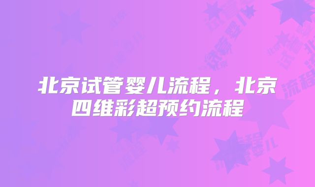 北京试管婴儿流程,北京四维彩超预约流程