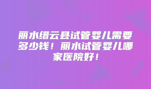 丽水缙云县试管婴儿需要多少钱!丽水试管婴儿哪家医院好!