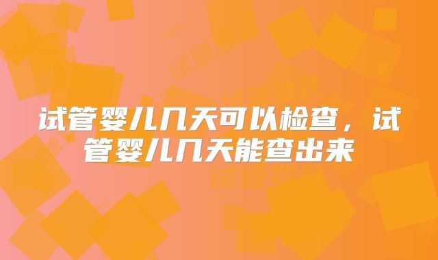 试管婴儿几天可以检查,试管婴儿几天能查出来