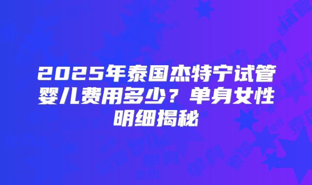 2025年泰国杰特宁试管婴儿费用多少？单身女性明细揭秘