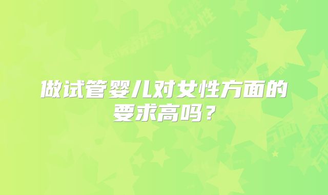 做试管婴儿对女性方面的要求高吗?