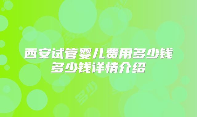 西安试管婴儿费用多少钱多少钱详情介绍