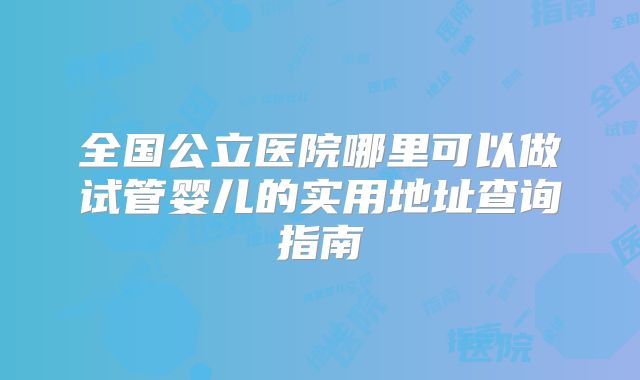 全国公立医院哪里可以做试管婴儿的实用地址查询指南