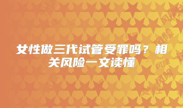 女性做三代试管受罪吗?相关风险一文读懂