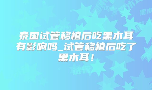 泰国试管移植后吃黑木耳有影响吗_试管移植后吃了黑木耳!