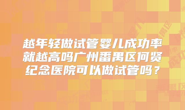 越年轻做试管婴儿成功率就越高吗广州番禺区何贤纪念医院可以做试管吗？