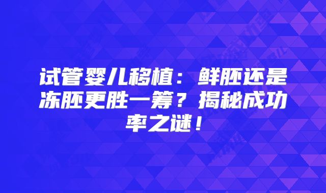 试管婴儿移植：鲜胚还是冻胚更胜一筹？揭秘成功率之谜！