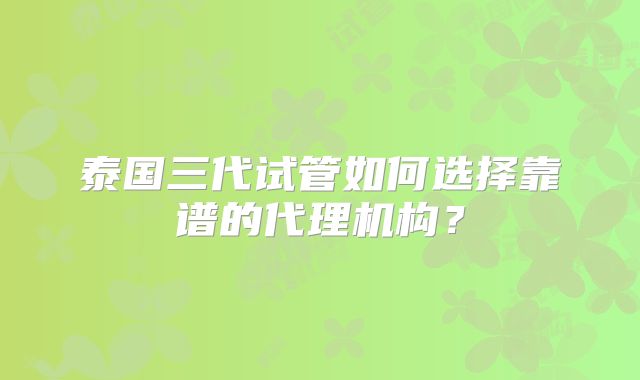 泰国三代试管如何选择靠谱的代理机构？