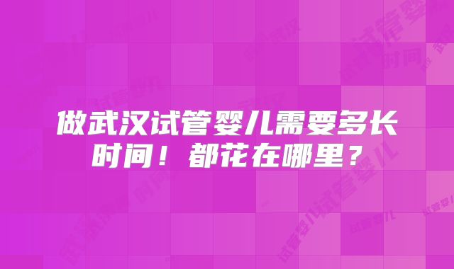 做武汉试管婴儿需要多长时间!都花在哪里?