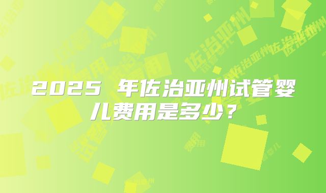 2025 年佐治亚州试管婴儿费用是多少?