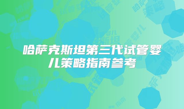 哈萨克斯坦第三代试管婴儿策略指南参考