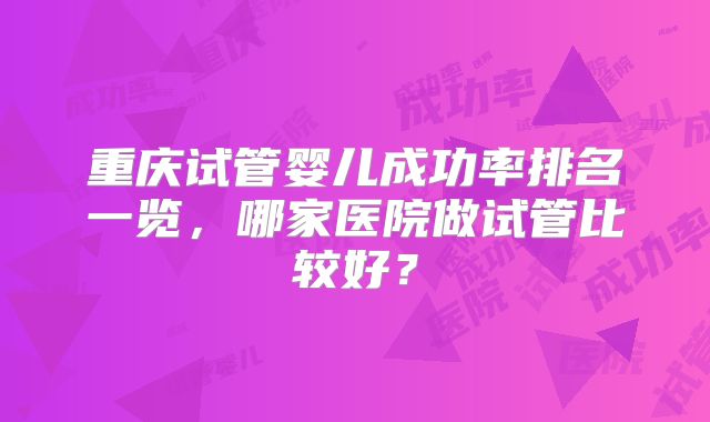 重庆试管婴儿成功率排名一览，哪家医院做试管比较好？