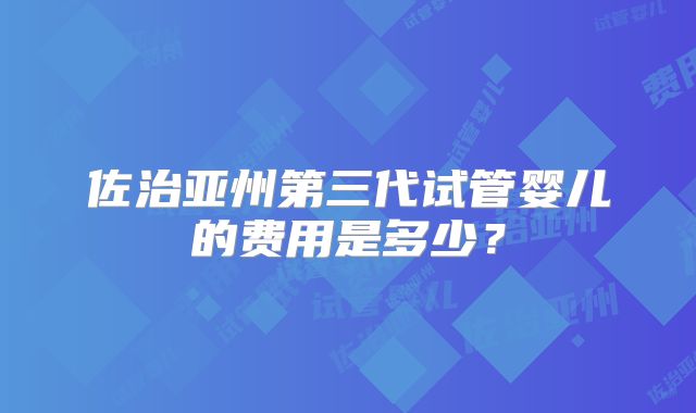 佐治亚州第三代试管婴儿的费用是多少?
