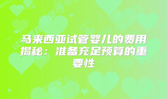马来西亚试管婴儿的费用揭秘:准备充足预算的重要性