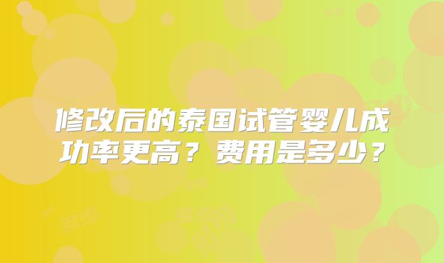 修改后的泰国试管婴儿成功率更高？费用是多少？
