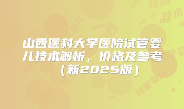 山西医科大学医院试管婴儿技术解析，价格及参考（新2025版）