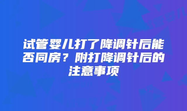 试管婴儿打了降调针后能否同房?附打降调针后的注意事项