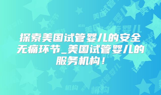 探索美国试管婴儿的安全无痛环节_美国试管婴儿的服务机构!
