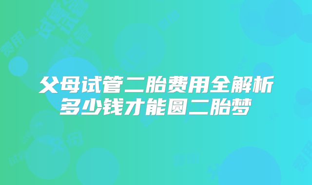 父母试管二胎费用全解析多少钱才能圆二胎梦