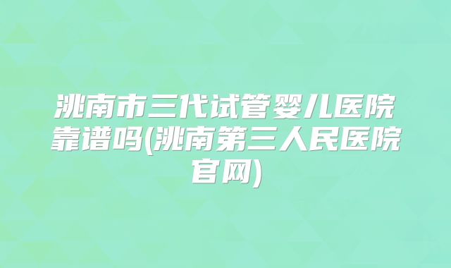 洮南市三代试管婴儿医院靠谱吗(洮南第三人民医院官网)