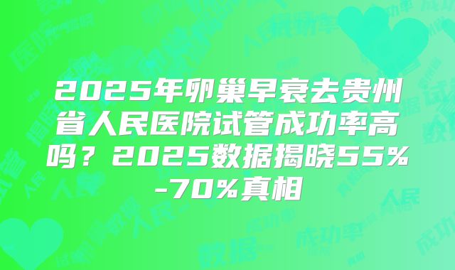 2025年卵巢早衰去贵州省人民医院试管成功率高吗？2025数据揭晓55%-70%真相