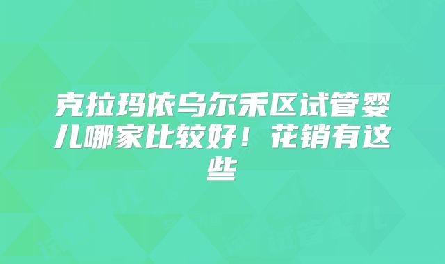 克拉玛依乌尔禾区试管婴儿哪家比较好!花销有这些