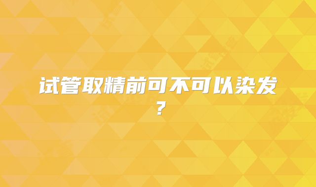 试管取精前可不可以染发?