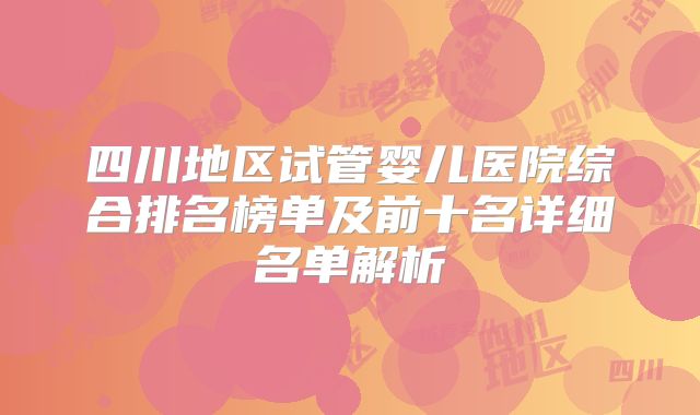 四川地区试管婴儿医院综合排名榜单及前十名详细名单解析
