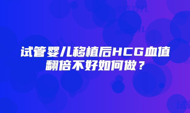 试管婴儿移植后HCG血值翻倍不好如何做?