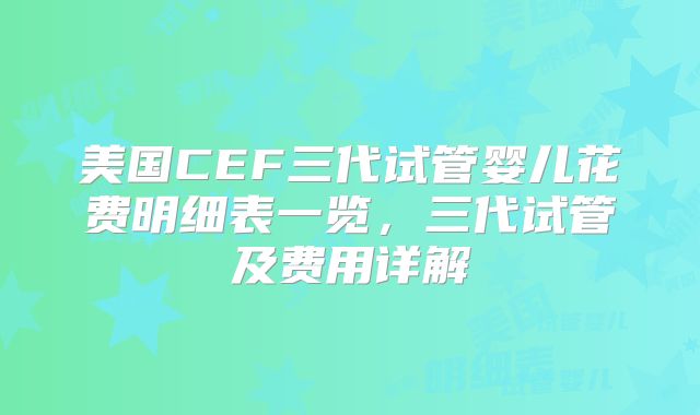 美国CEF三代试管婴儿花费明细表一览,三代试管及费用详解