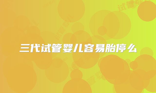 三代试管婴儿容易胎停么