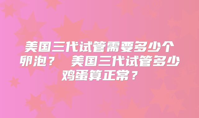 美国三代试管需要多少个卵泡? 美国三代试管多少鸡蛋算正常?