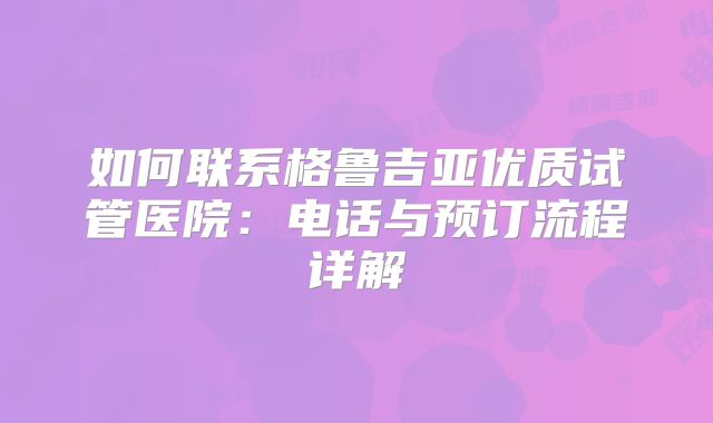 如何联系格鲁吉亚优质试管医院:电话与预订流程详解