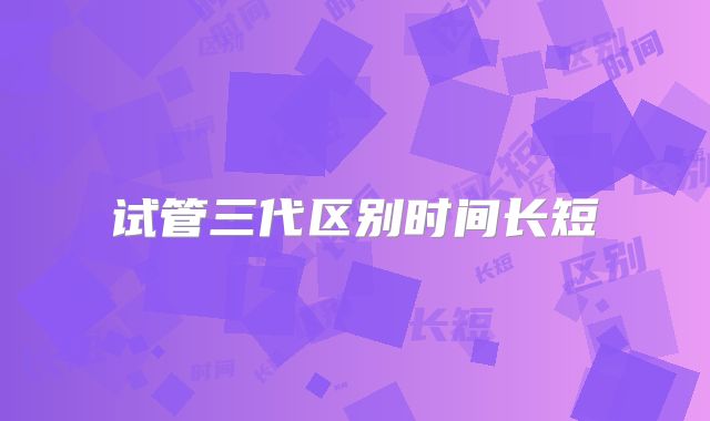 试管三代区别时间长短