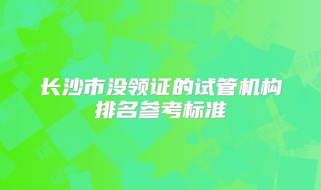 长沙市没领证的试管机构排名参考标准
