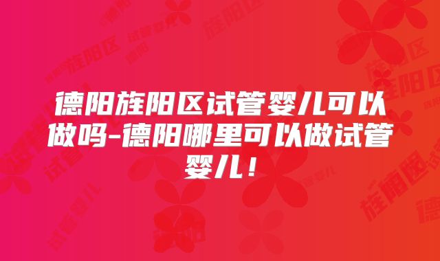 德阳旌阳区试管婴儿可以做吗-德阳哪里可以做试管婴儿!